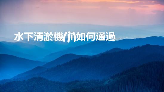 水下清淤機(jī)如何通過清淤技術(shù)提升水質(zhì)與生態(tài)環(huán)境的最終效果？